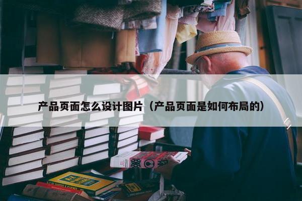 产品页面怎么设计图片（产品页面是如何布局的）