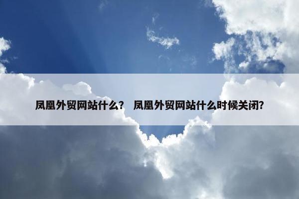 凤凰外贸网站什么？ 凤凰外贸网站什么时候关闭？