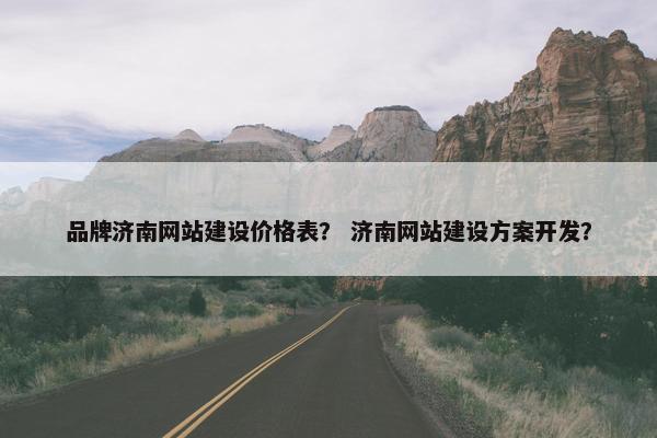 品牌济南网站建设价格表？ 济南网站建设方案开发？