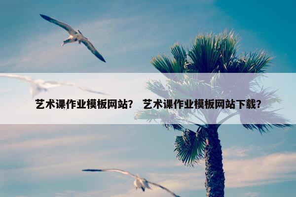 艺术课作业模板网站？ 艺术课作业模板网站下载？