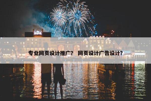 专业网页设计推广？ 网页设计广告设计？
