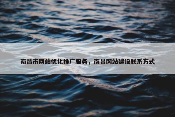 南昌市网站优化推广服务，南昌网站建设联系方式