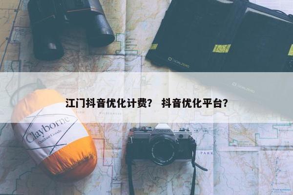 江门抖音优化计费？ 抖音优化平台？