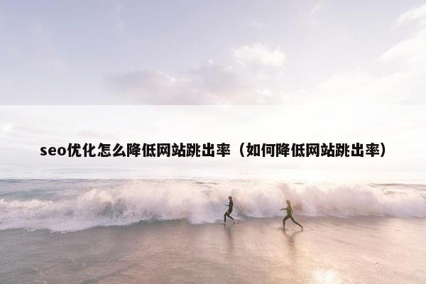 seo优化怎么降低网站跳出率（如何降低网站跳出率）