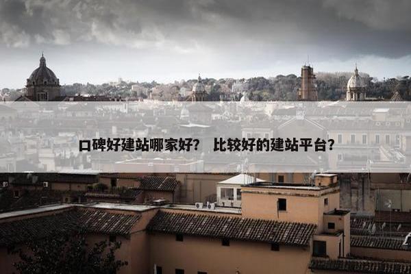 口碑好建站哪家好？ 比较好的建站平台？