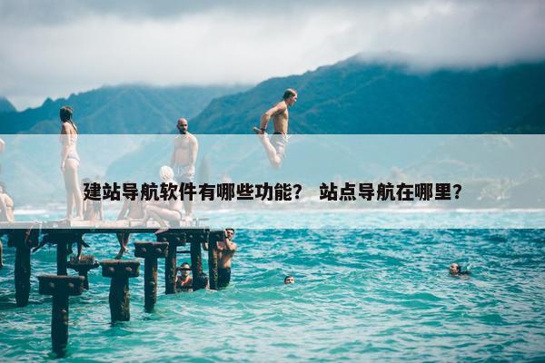 建站导航软件有哪些功能？ 站点导航在哪里？