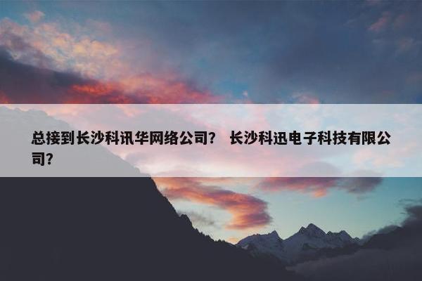 总接到长沙科讯华网络公司？ 长沙科迅电子科技有限公司？