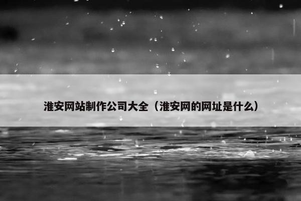 淮安网站制作公司大全（淮安网的网址是什么）