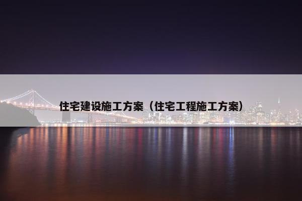 住宅建设施工方案（住宅工程施工方案）