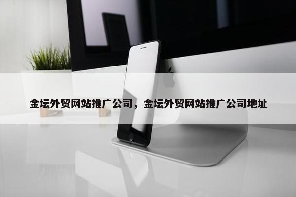 金坛外贸网站推广公司，金坛外贸网站推广公司地址