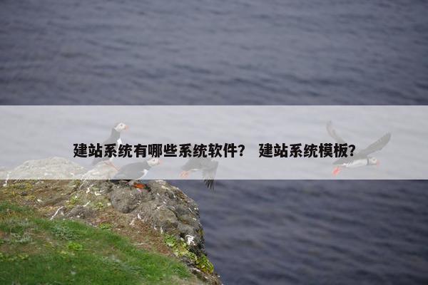 建站系统有哪些系统软件？ 建站系统模板？