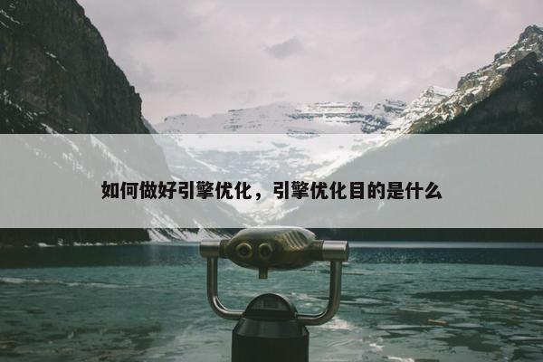 如何做好引擎优化，引擎优化目的是什么