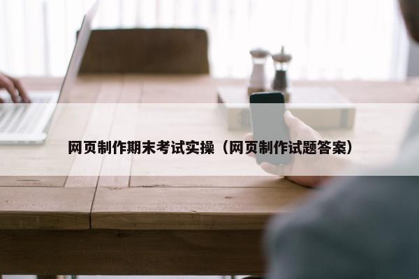网页制作期末考试实操（网页制作试题答案）