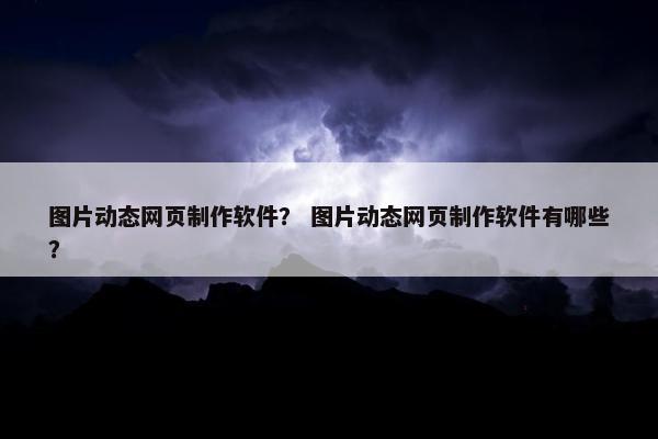 图片动态网页制作软件？ 图片动态网页制作软件有哪些？