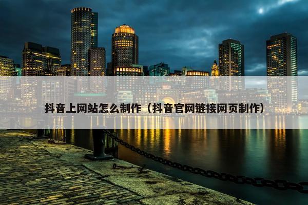 抖音上网站怎么制作（抖音官网链接网页制作）