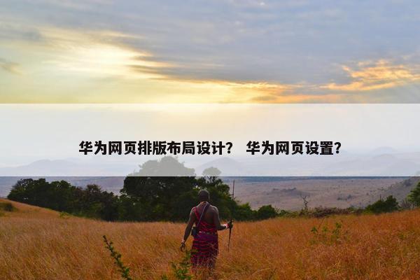 华为网页排版布局设计？ 华为网页设置？