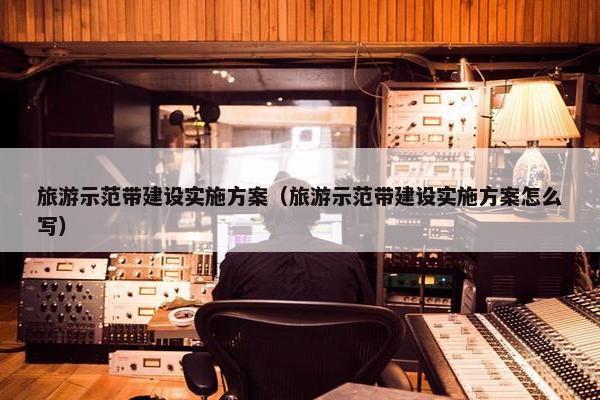 旅游示范带建设实施方案（旅游示范带建设实施方案怎么写）