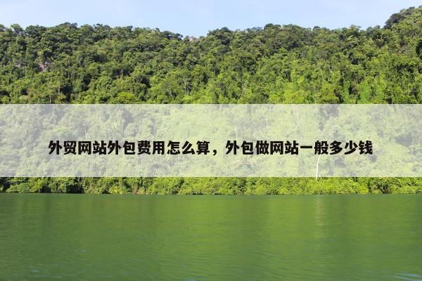 外贸网站外包费用怎么算，外包做网站一般多少钱