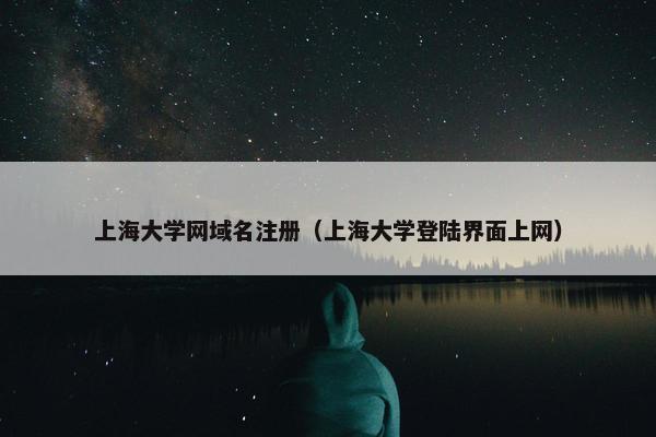 上海大学网域名注册（上海大学登陆界面上网）