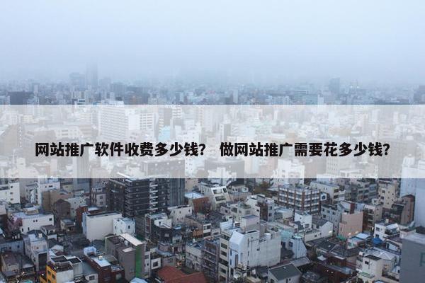 网站推广软件收费多少钱？ 做网站推广需要花多少钱？