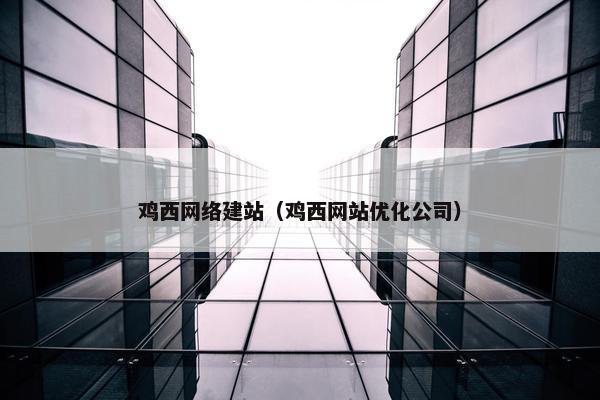 鸡西网络建站（鸡西网站优化公司）