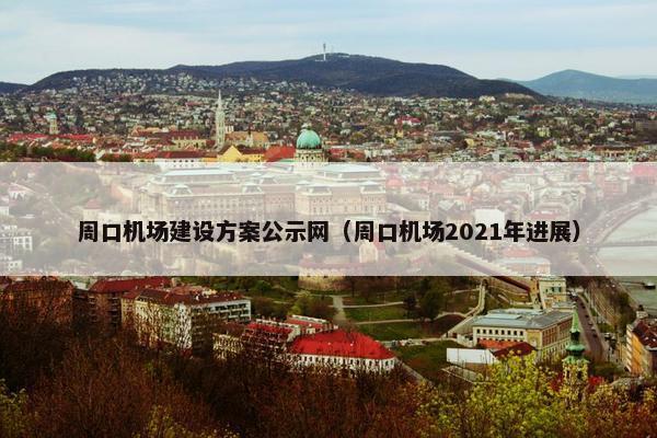 周口机场建设方案公示网（周口机场2021年进展）