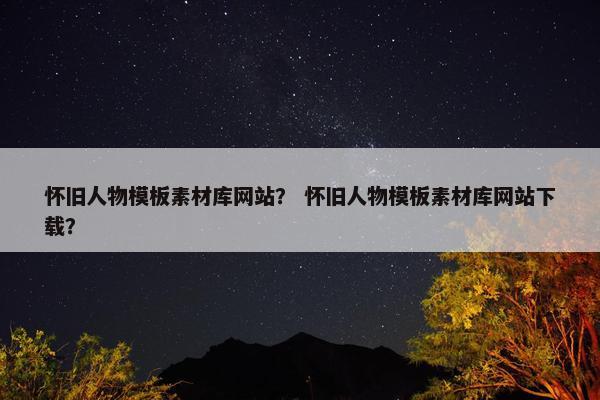怀旧人物模板素材库网站？ 怀旧人物模板素材库网站下载？