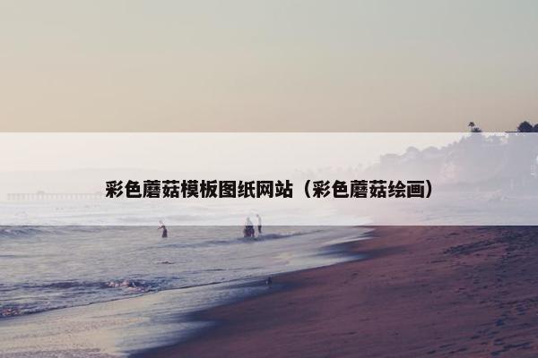 彩色蘑菇模板图纸网站（彩色蘑菇绘画）