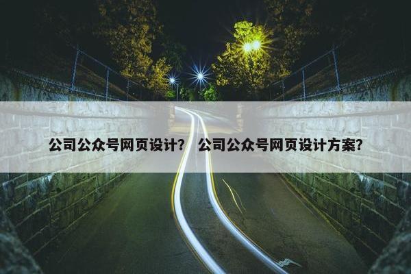 公司公众号网页设计？ 公司公众号网页设计方案？