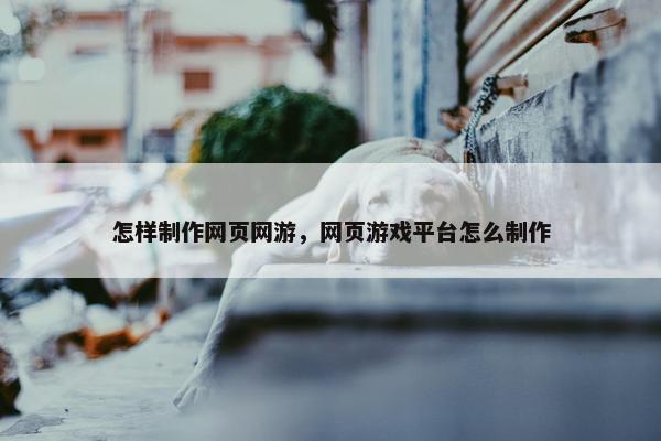 怎样制作网页网游，网页游戏平台怎么制作