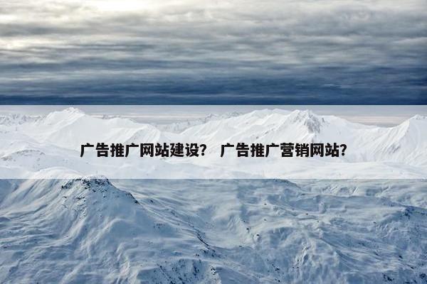 广告推广网站建设？ 广告推广营销网站？