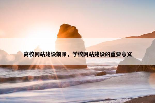 高校网站建设前景，学校网站建设的重要意义