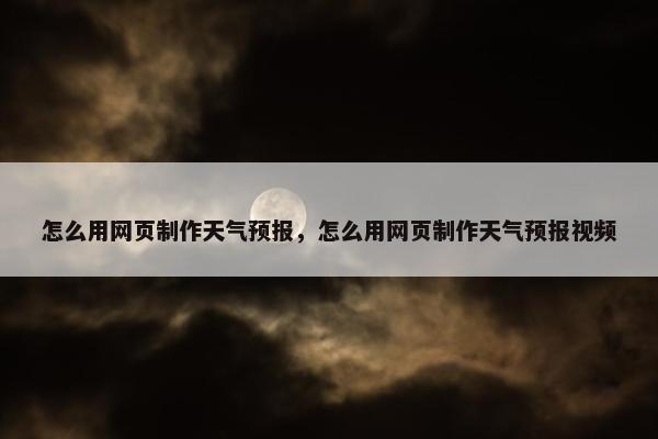 怎么用网页制作天气预报，怎么用网页制作天气预报视频