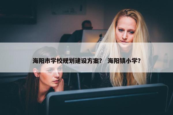 海阳市学校规划建设方案？ 海阳镇小学？