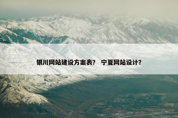 银川网站建设方案表？ 宁夏网站设计？