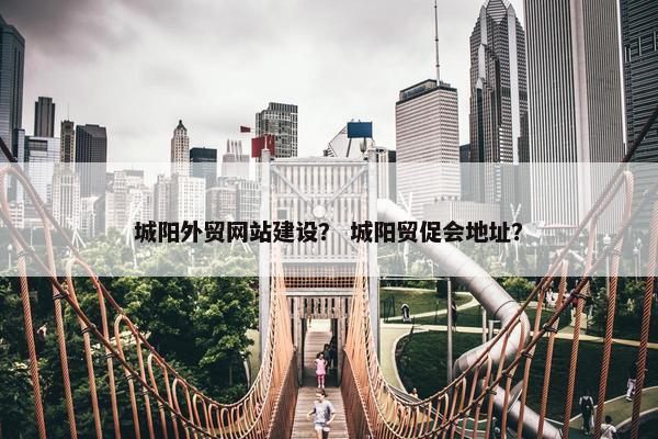 城阳外贸网站建设？ 城阳贸促会地址？