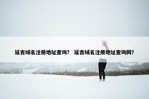 延吉域名注册地址查询？ 延吉域名注册地址查询网？