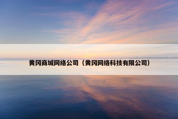 黄冈商城网络公司（黄冈网络科技有限公司）