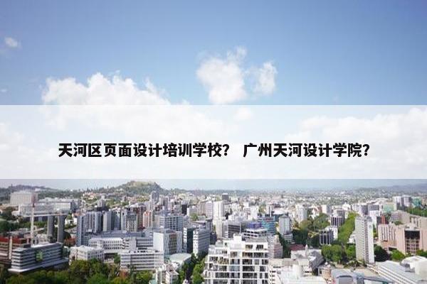 天河区页面设计培训学校？ 广州天河设计学院？
