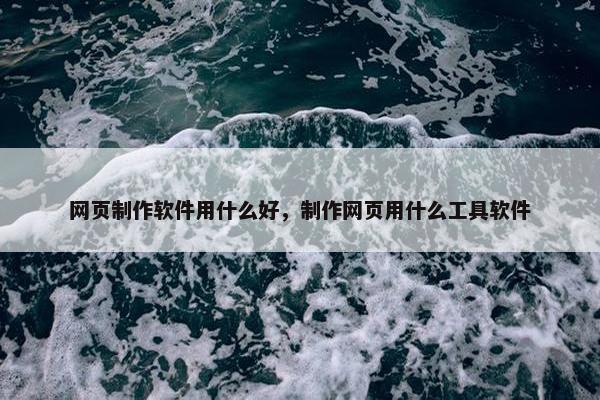 网页制作软件用什么好，制作网页用什么工具软件