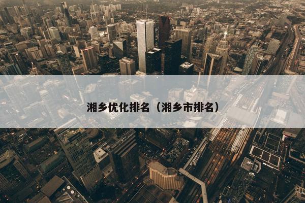 湘乡优化排名（湘乡市排名）