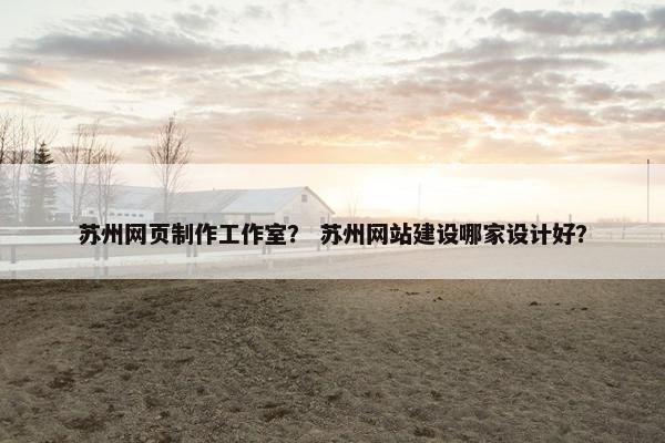 苏州网页制作工作室？ 苏州网站建设哪家设计好？