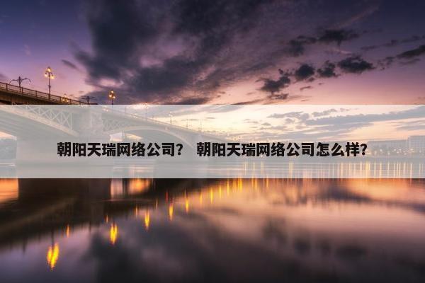 朝阳天瑞网络公司？ 朝阳天瑞网络公司怎么样？