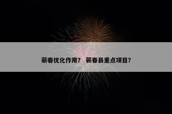 蕲春优化作用？ 蕲春县重点项目？