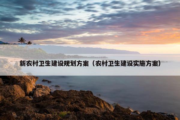 新农村卫生建设规划方案（农村卫生建设实施方案）