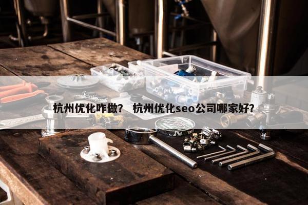 杭州优化咋做？ 杭州优化seo公司哪家好？