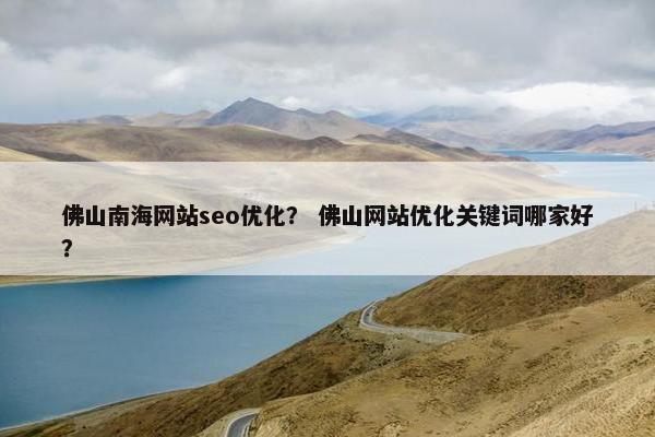 佛山南海网站seo优化？ 佛山网站优化关键词哪家好？