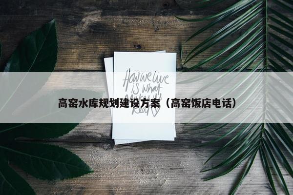 高窑水库规划建设方案（高窑饭店电话）