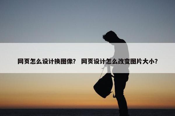 网页怎么设计换图像？ 网页设计怎么改变图片大小？