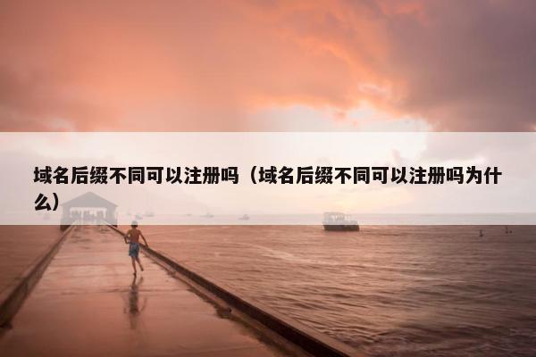 域名后缀不同可以注册吗（域名后缀不同可以注册吗为什么）